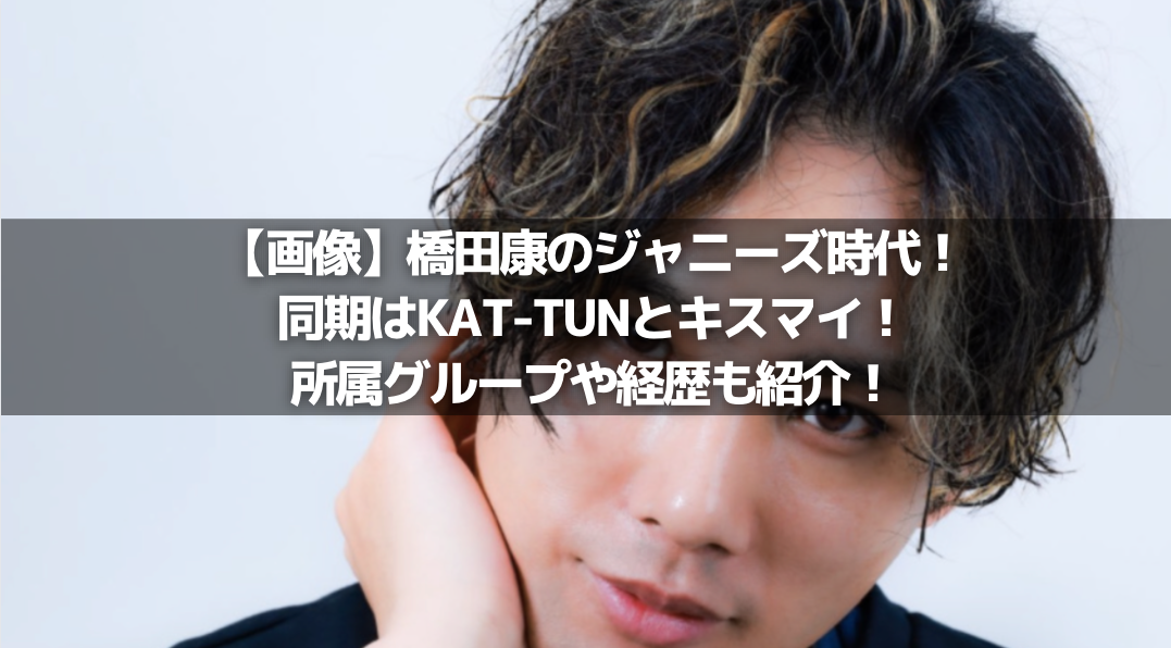 【画像】橋田康のジャニーズ時代！同期はKAT-TUNとキスマイ！所属グループや経歴も紹介！