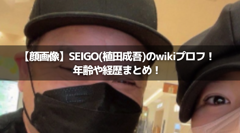 【顔画像】SEIGO(植田成吾)のwikiプロフ！年齢や経歴まとめ！